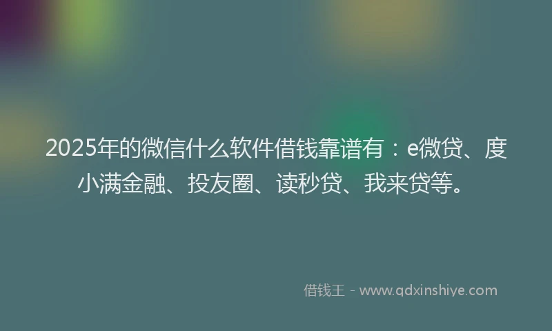 2025年的微信什么软件借钱靠谱有：e微贷、度小满金融、投友圈、读秒贷、我来贷等。