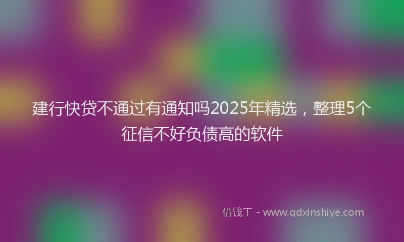 建行快贷不通过有通知吗2025年精选，整理5个征信不好负债高的软件