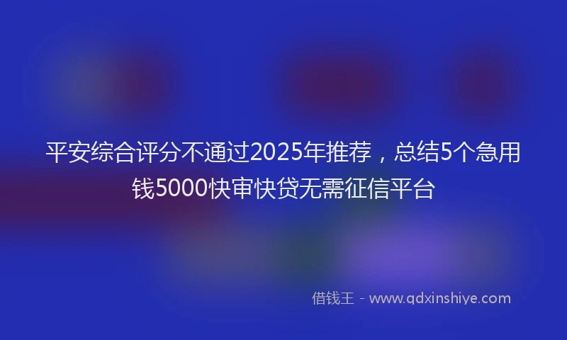 平安综合评分不通过2025年推荐，总结5个急用钱5000快审快贷无需征信平台