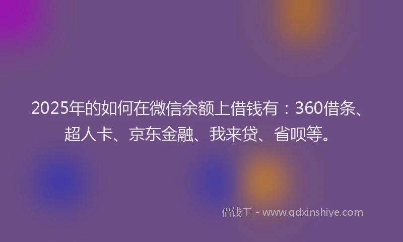 2025年的如何在微信余额上借钱有：360借条、超人卡、京东金融、我来贷、省呗等。