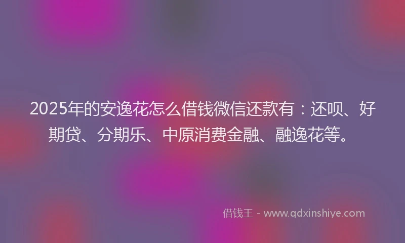 2025年的安逸花怎么借钱微信还款有：还呗、好期贷、分期乐、中原消费金融、融逸花等。