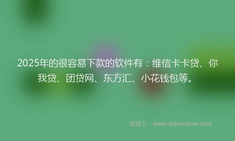 2025年的很容易下款的软件有：维信卡卡贷、你我贷、团贷网、东方汇、小花钱包等。
