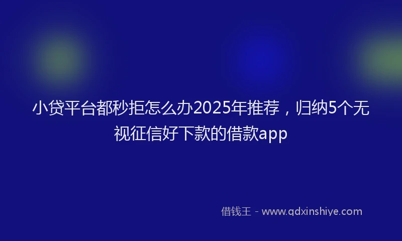 小贷平台都秒拒怎么办2025年推荐，归纳5个无视征信好下款的借款app