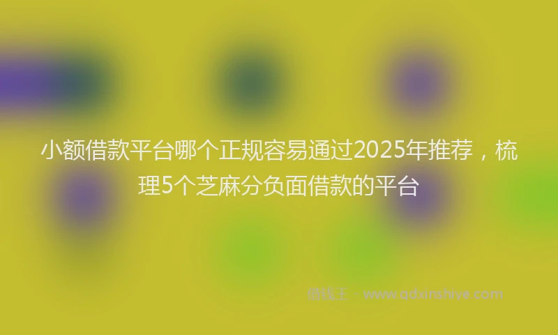 小额借款平台哪个正规容易通过2025年推荐，梳理5个芝麻分负面借款的平台