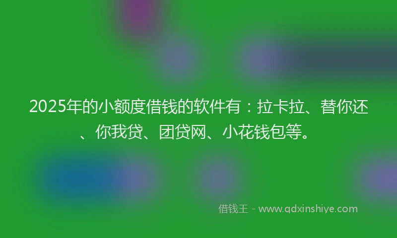 2025年的小额度借钱的软件有：拉卡拉、替你还、你我贷、团贷网、小花钱包等。