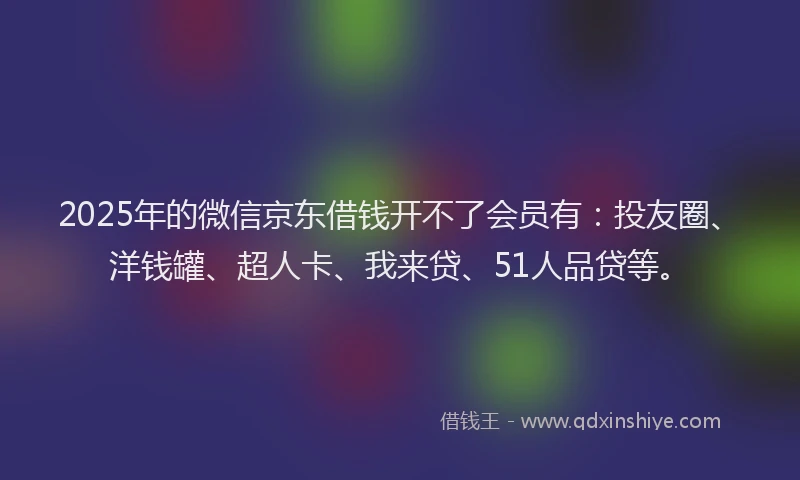 2025年的微信京东借钱开不了会员有：投友圈、洋钱罐、超人卡、我来贷、51人品贷等。
