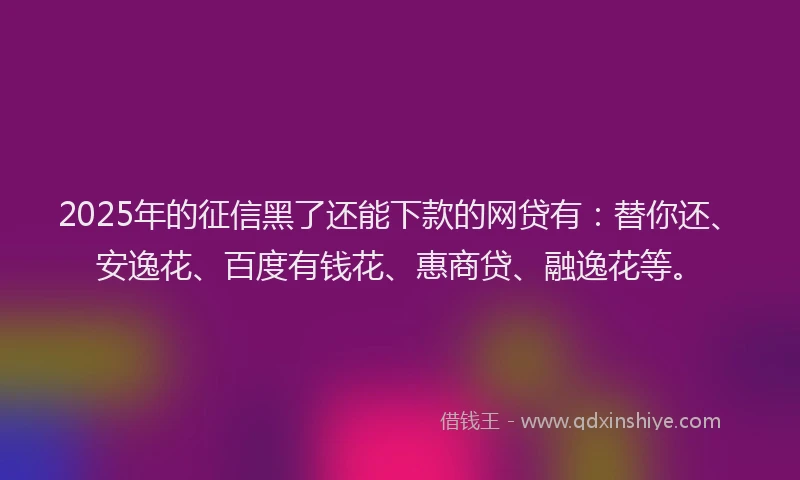 2025年的征信黑了还能下款的网贷有：替你还、安逸花、百度有钱花、惠商贷、融逸花等。