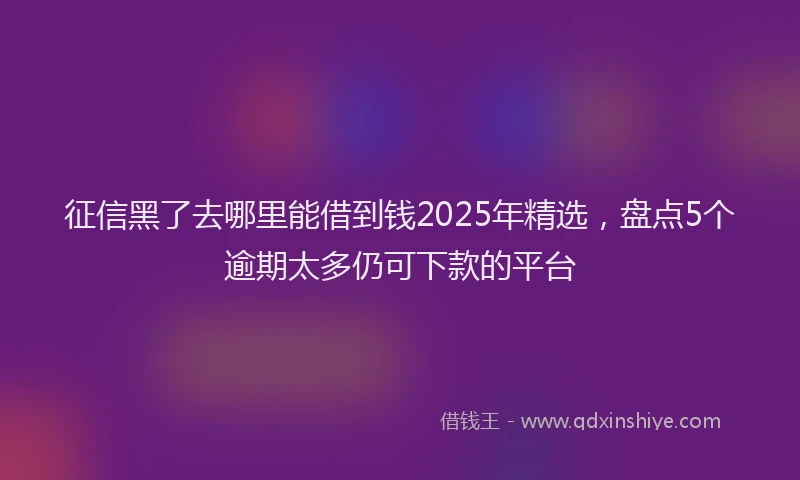 征信黑了去哪里能借到钱2025年精选，盘点5个逾期太多仍可下款的平台