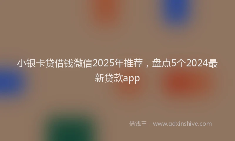 小银卡贷借钱微信2025年推荐，盘点5个2024最新贷款app