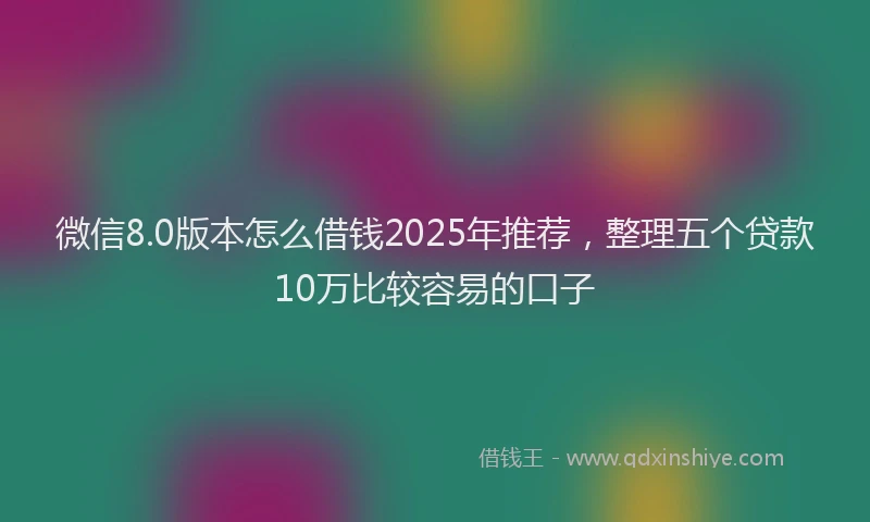 微信8.0版本怎么借钱2025年推荐，整理五个贷款10万比较容易的口子