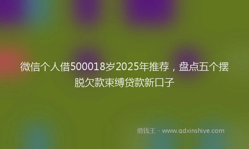 微信个人借500018岁2025年推荐，盘点五个摆脱欠款束缚贷款新口子