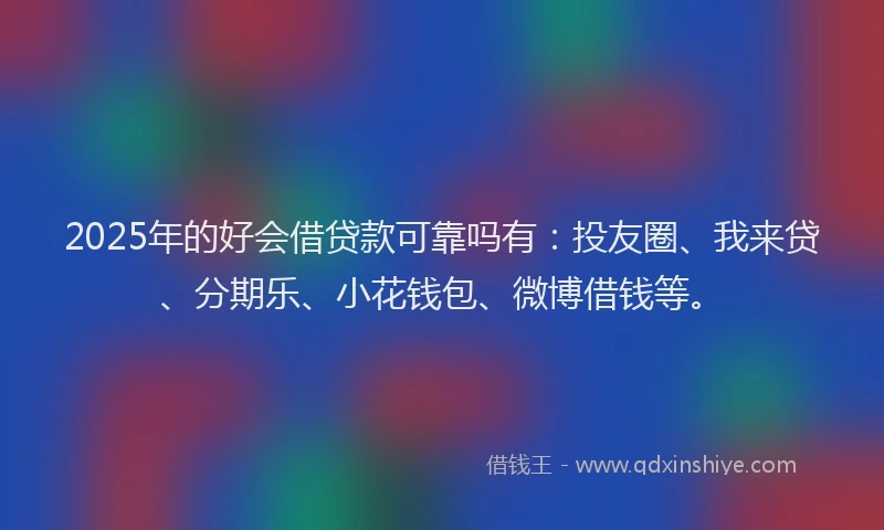 2025年的好会借贷款可靠吗有：投友圈、我来贷、分期乐、小花钱包、微博借钱等。