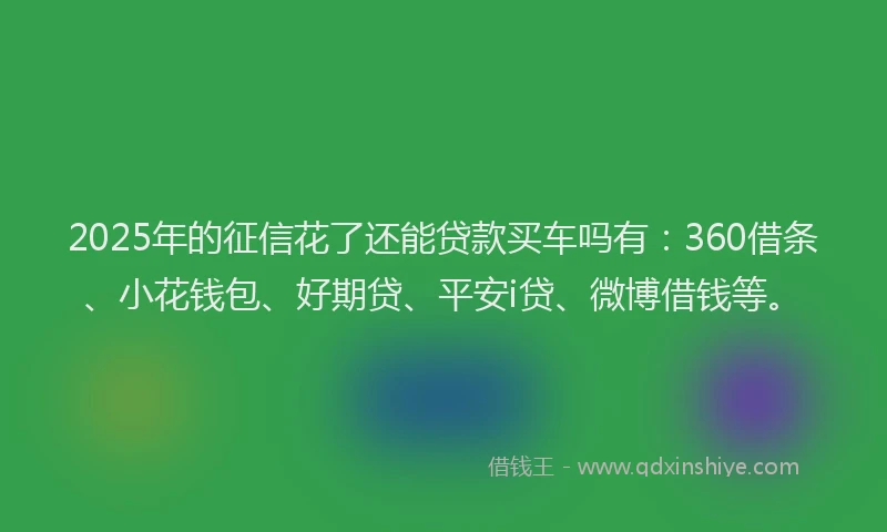 2025年的征信花了还能贷款买车吗有：360借条、小花钱包、好期贷、平安i贷、微博借钱等。