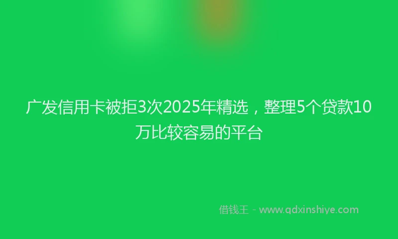 广发信用卡被拒3次2025年精选，整理5个贷款10万比较容易的平台