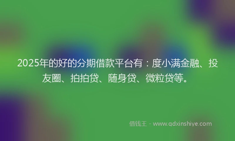 2025年的好的分期借款平台有：度小满金融、投友圈、拍拍贷、随身贷、微粒贷等。