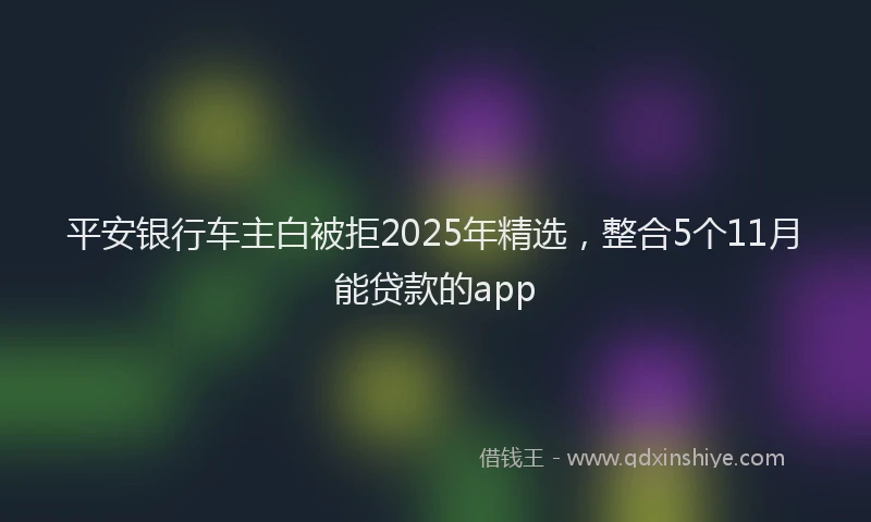 平安银行车主白被拒2025年精选，整合5个11月能贷款的app