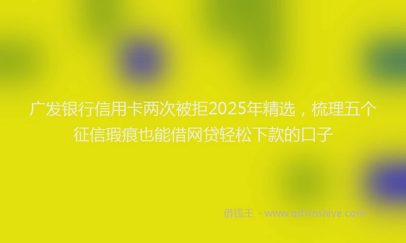 广发银行信用卡两次被拒2025年精选，梳理五个征信瑕疵也能借网贷轻松下款的口子
