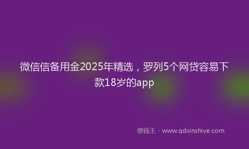 微信信备用金2025年精选，罗列5个网贷容易下款18岁的app