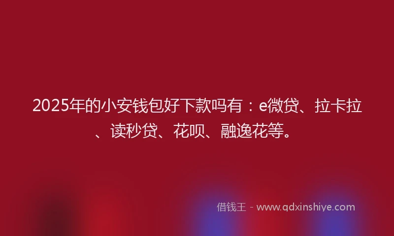 2025年的小安钱包好下款吗有：e微贷、拉卡拉、读秒贷、花呗、融逸花等。