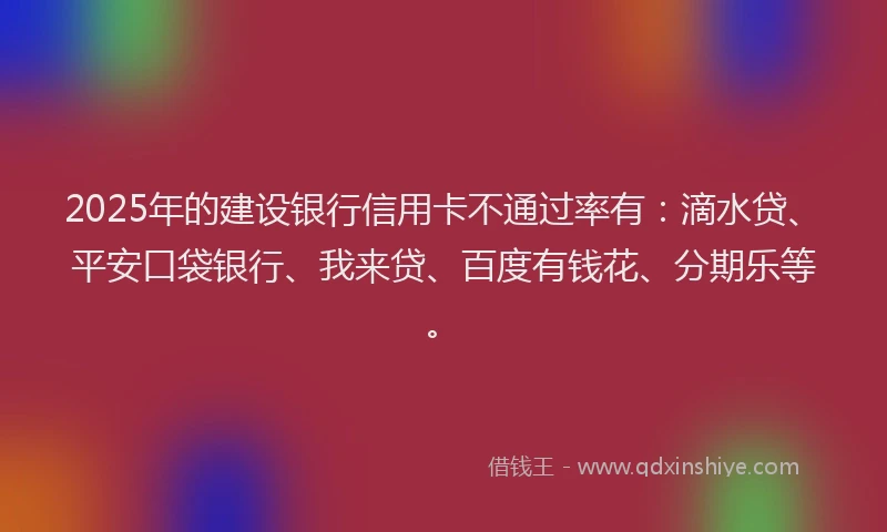 2025年的建设银行信用卡不通过率有：滴水贷、平安口袋银行、我来贷、百度有钱花、分期乐等。