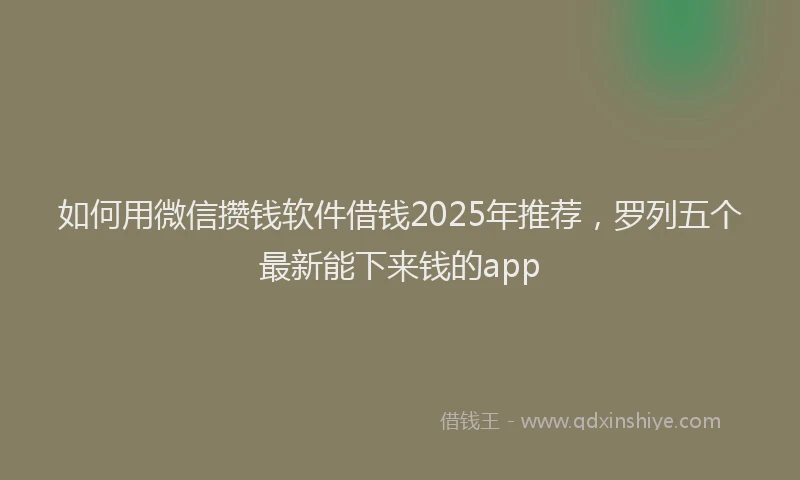 如何用微信攒钱软件借钱2025年推荐，罗列五个最新能下来钱的app