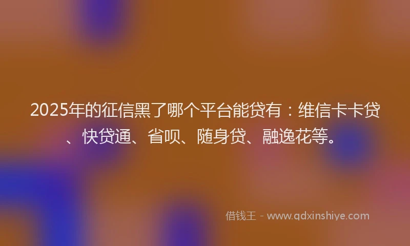 2025年的征信黑了哪个平台能贷有：维信卡卡贷、快贷通、省呗、随身贷、融逸花等。