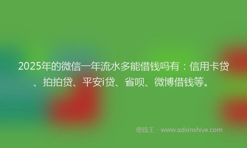2025年的微信一年流水多能借钱吗有：信用卡贷、拍拍贷、平安i贷、省呗、微博借钱等。