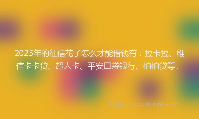 2025年的征信花了怎么才能借钱有：拉卡拉、维信卡卡贷、超人卡、平安口袋银行、拍拍贷等。