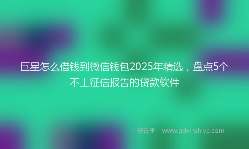 巨星怎么借钱到微信钱包2025年精选，盘点5个不上征信报告的贷款软件