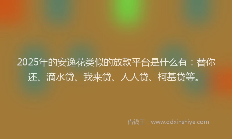 2025年的安逸花类似的放款平台是什么有：替你还、滴水贷、我来贷、人人贷、柯基贷等。