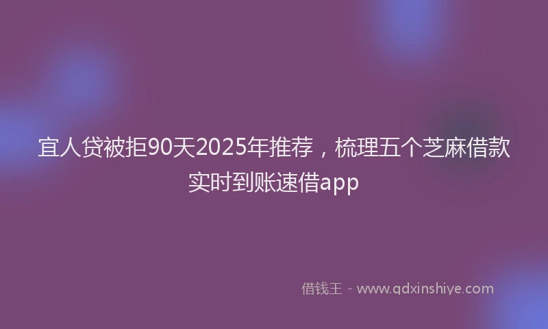 宜人贷被拒90天2025年推荐，梳理五个芝麻借款实时到账速借app