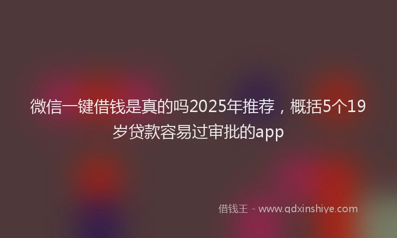 微信一键借钱是真的吗2025年推荐，概括5个19岁贷款容易过审批的app