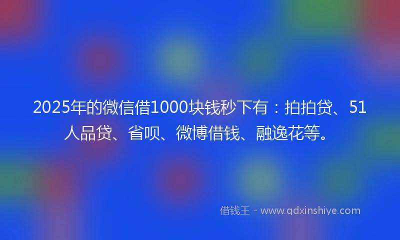 2025年的微信借1000块钱秒下有：拍拍贷、51人品贷、省呗、微博借钱、融逸花等。