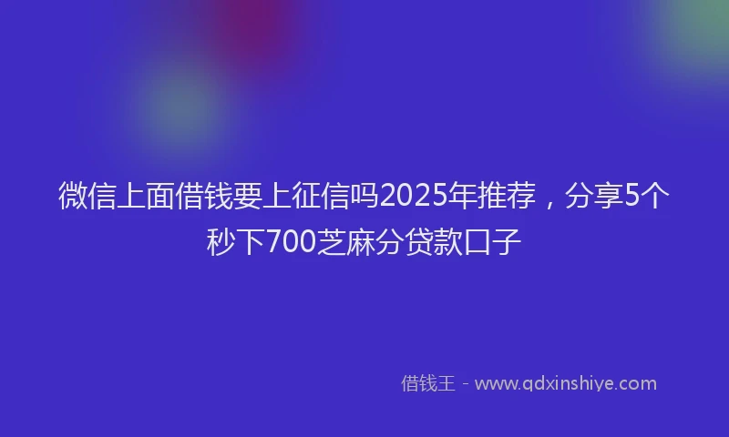 微信上面借钱要上征信吗2025年推荐，分享5个秒下700芝麻分贷款口子