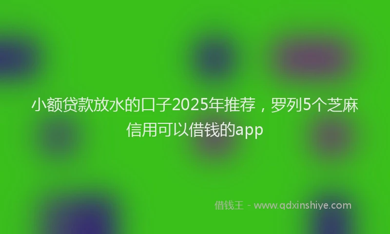 小额贷款放水的口子2025年推荐，罗列5个芝麻信用可以借钱的app