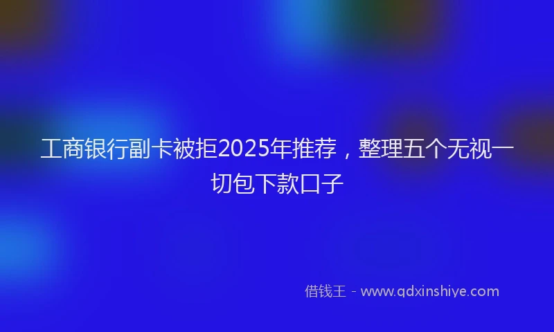 工商银行副卡被拒2025年推荐，整理五个无视一切包下款口子