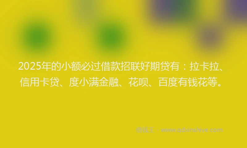 2025年的小额必过借款招联好期贷有：拉卡拉、信用卡贷、度小满金融、花呗、百度有钱花等。