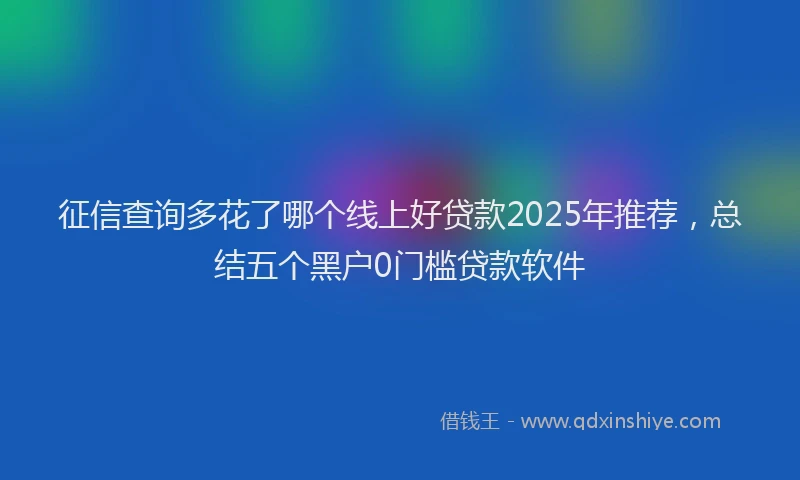 征信查询多花了哪个线上好贷款2025年推荐，总结五个黑户0门槛贷款软件