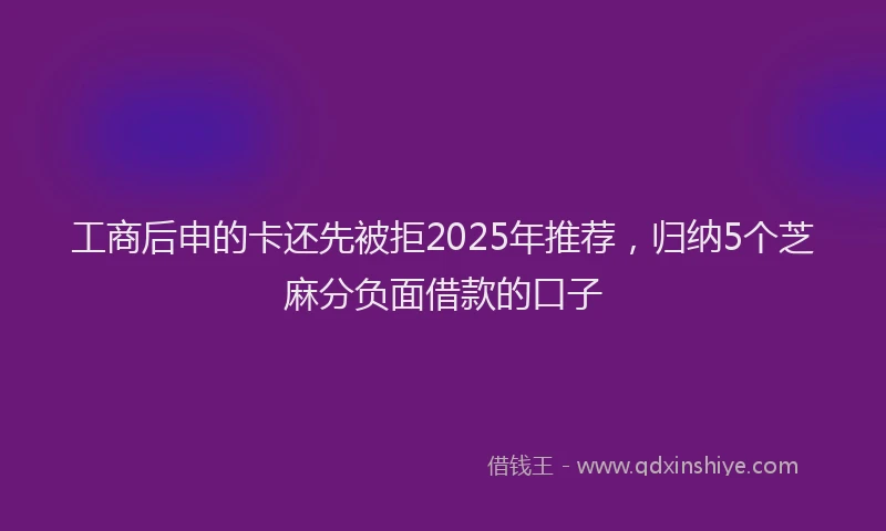 工商后申的卡还先被拒2025年推荐，归纳5个芝麻分负面借款的口子