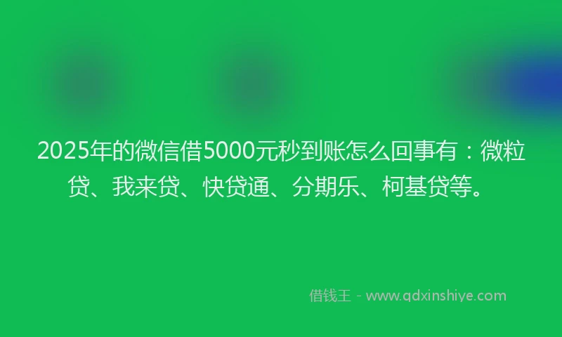 2025年的微信借5000元秒到账怎么回事有：微粒贷、我来贷、快贷通、分期乐、柯基贷等。