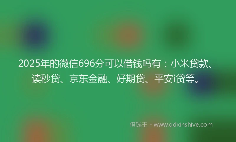 2025年的微信696分可以借钱吗有：小米贷款、读秒贷、京东金融、好期贷、平安i贷等。