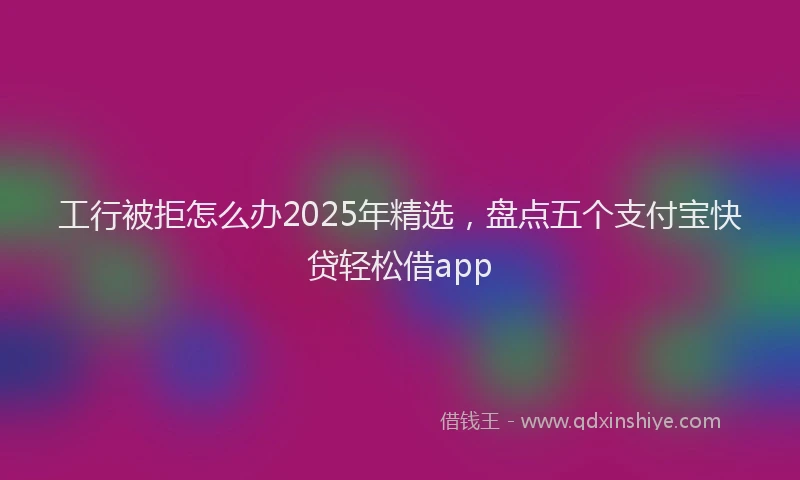 工行被拒怎么办2025年精选，盘点五个支付宝快贷轻松借app