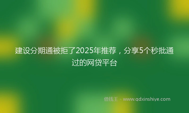 建设分期通被拒了2025年推荐，分享5个秒批通过的网贷平台