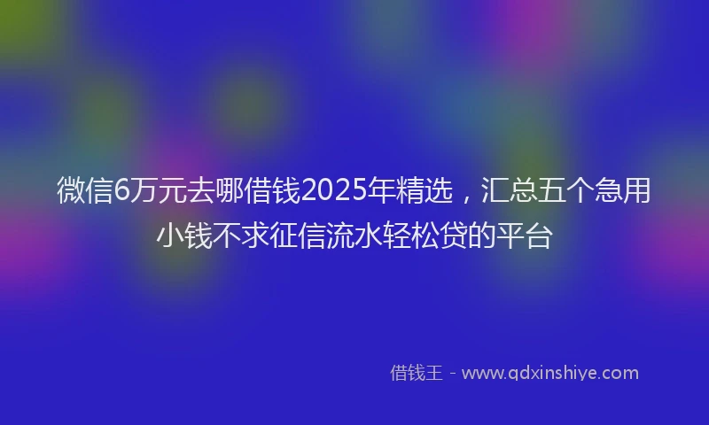 微信6万元去哪借钱2025年精选，汇总五个急用小钱不求征信流水轻松贷的平台