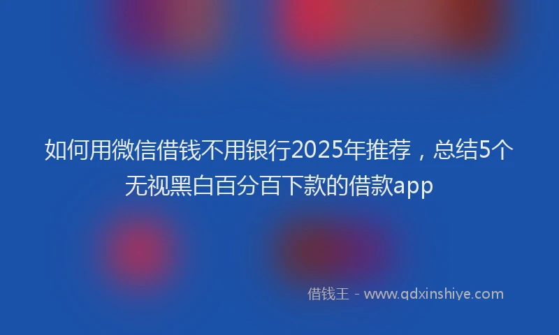 如何用微信借钱不用银行2025年推荐，总结5个无视黑白百分百下款的借款app