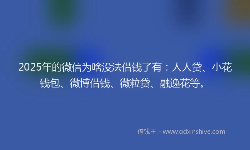 2025年的微信为啥没法借钱了有：人人贷、小花钱包、微博借钱、微粒贷、融逸花等。