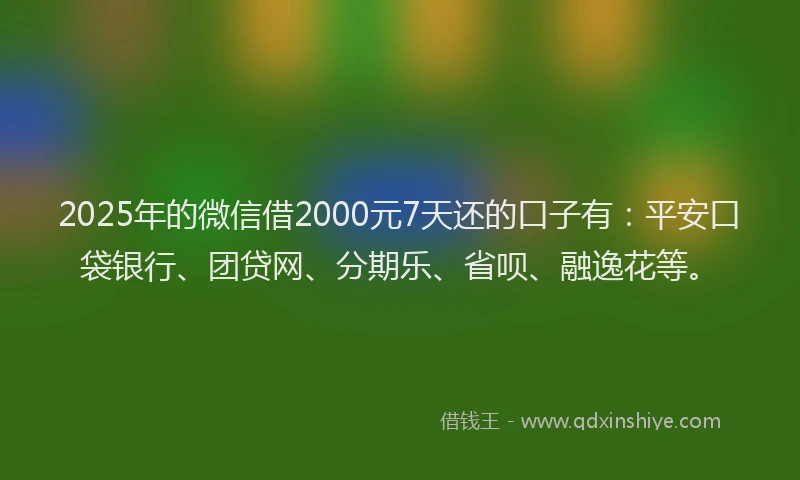 2025年的微信借2000元7天还的口子有：平安口袋银行、团贷网、分期乐、省呗、融逸花等。
