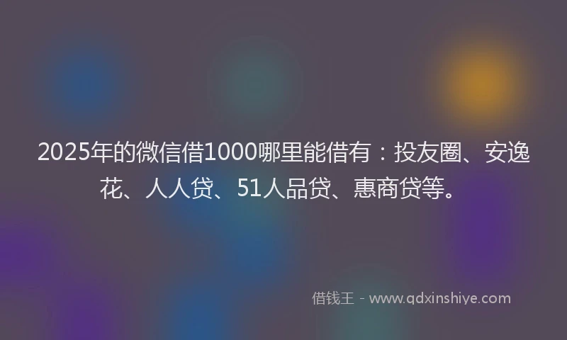 2025年的微信借1000哪里能借有：投友圈、安逸花、人人贷、51人品贷、惠商贷等。