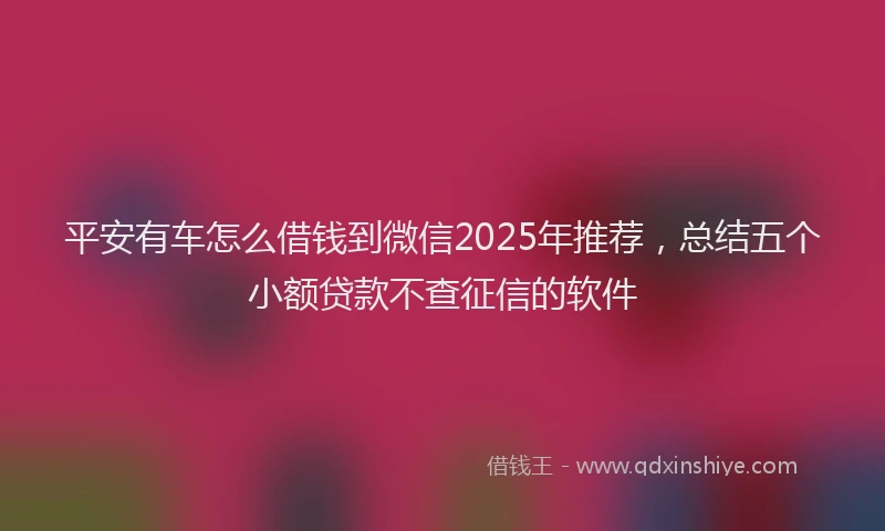 平安有车怎么借钱到微信2025年推荐，总结五个小额贷款不查征信的软件