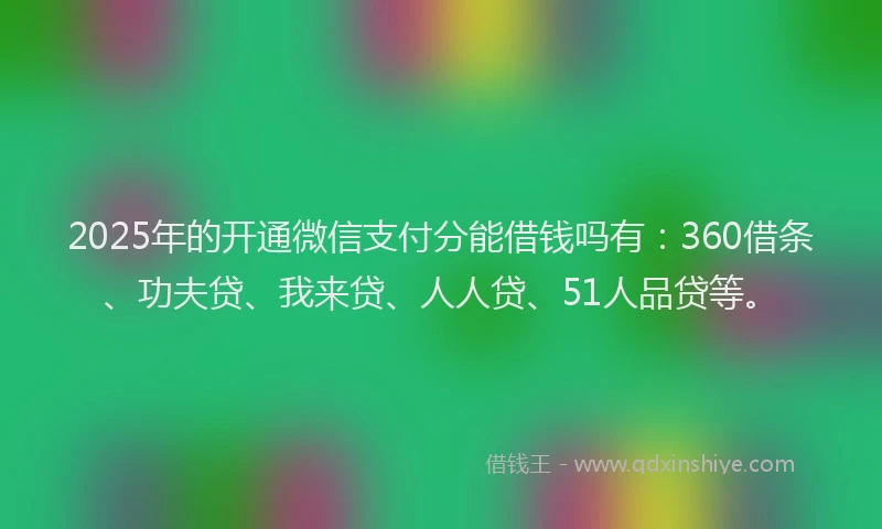 2025年的开通微信支付分能借钱吗有：360借条、功夫贷、我来贷、人人贷、51人品贷等。